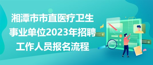 湘潭市市直醫(yī)療衛(wèi)生事業(yè)單位2023年招聘工作人員報名流程