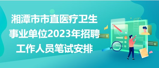 湘潭市市直醫(yī)療衛(wèi)生事業(yè)單位2023年招聘工作人員筆試安排