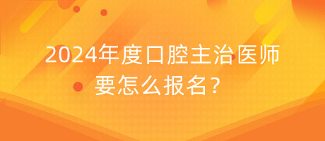 2024年度口腔主治醫(yī)師要怎么報名？