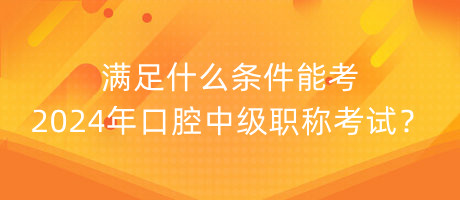 滿足什么條件能考2024年口腔中級(jí)職稱考試？