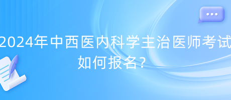 2024年中西醫(yī)內(nèi)科學(xué)主治醫(yī)師考試如何報(bào)名？