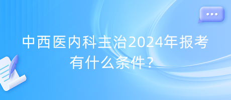 中西醫(yī)內(nèi)科主治2024年報考有什么條件？