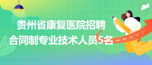 貴州省康復醫(yī)院2023年招聘合同制專業(yè)技術人員5名