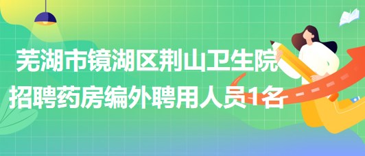 蕪湖市鏡湖區(qū)荊山衛(wèi)生院2023年招聘藥房編外聘用人員1名