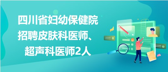 四川省婦幼保健院2023年招聘皮膚科醫(yī)師、超聲科醫(yī)師2人