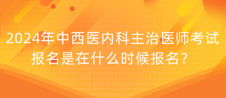 2024年中西醫(yī)內(nèi)科主治醫(yī)師考試報(bào)名是在什么時(shí)候報(bào)名？