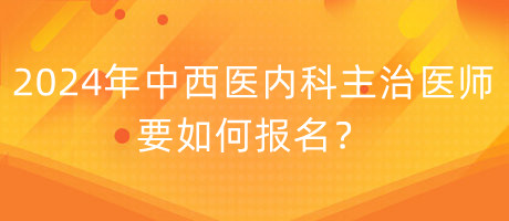 2024年中西醫(yī)內(nèi)科主治醫(yī)師要如何報名？