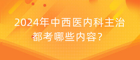 2024年中西醫(yī)內(nèi)科主治都考哪些內(nèi)容？