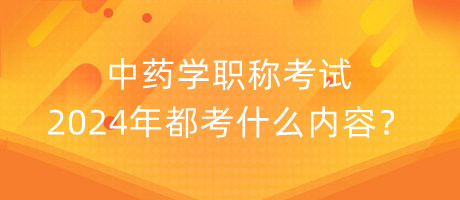 中藥學(xué)職稱考試2024年都考什么內(nèi)容？