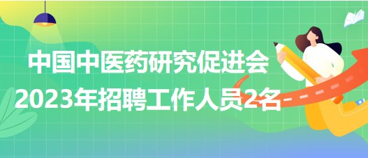 中國中醫(yī)藥研究促進(jìn)會(huì)2023年招聘工作人員2名