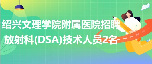 紹興文理學(xué)院附屬醫(yī)院招聘放射科（DSA）技術(shù)人員2名