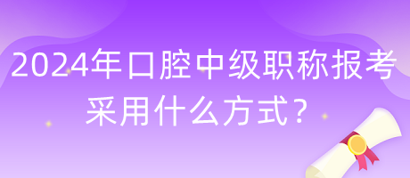 2024年口腔中級職稱報考采用什么方式？