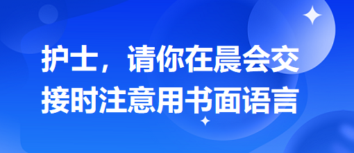 護(hù)士，請你在晨會(huì)交接時(shí)注意用書面語言