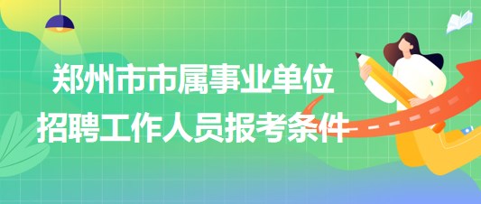 鄭州市市屬事業(yè)單位2023年招聘工作人員報(bào)考條件