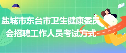 鹽城市東臺(tái)市衛(wèi)生健康委員會(huì)2023年招聘工作人員考試方式