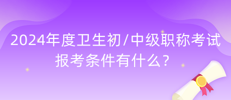 2024年度衛(wèi)生初中級職稱考試報(bào)考條件有什么？