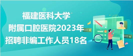 福建醫(yī)科大學附屬口腔醫(yī)院2023年招聘非編工作人員18名