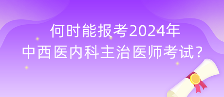 何時能報考2024年中西醫(yī)內科主治醫(yī)師考試？