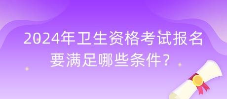 2024年衛(wèi)生資格考試報名要滿足哪些條件？