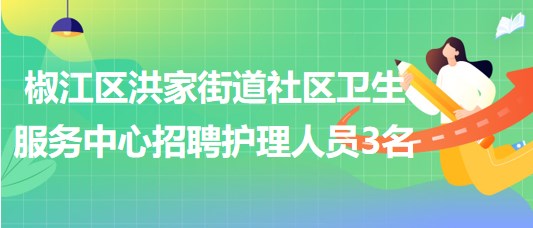 臺州市椒江區(qū)洪家街道社區(qū)衛(wèi)生服務(wù)中心招聘護理人員3名