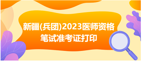 新疆(兵團(tuán))2023醫(yī)師資格筆試準(zhǔn)考證打印