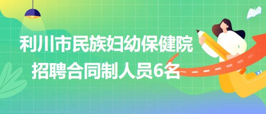 湖北省恩施州利川市民族婦幼保健院2023年招聘合同制人員6名