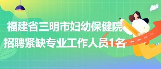 福建省三明市婦幼保健院2023年8月招聘緊缺專(zhuān)業(yè)工作人員1名