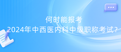 何時(shí)能報(bào)考2024年中西醫(yī)內(nèi)科中級(jí)職稱考試？