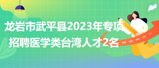 福建省龍巖市武平縣2023年專項招聘醫(yī)學(xué)類臺灣人才2名