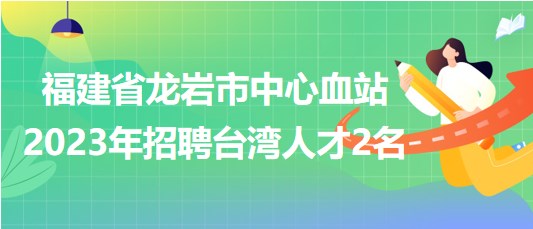 福建省龍巖市中心血站2023年招聘臺(tái)灣人才2名