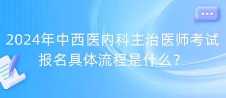 2024年中西醫(yī)內(nèi)科主治醫(yī)師考試報名具體流程是什么？