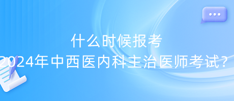 什么時(shí)候報(bào)考2024年中西醫(yī)內(nèi)科主治醫(yī)師考試？