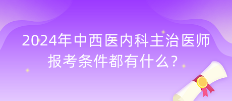 2024年中西醫(yī)內(nèi)科主治醫(yī)師報(bào)考條件都有什么？