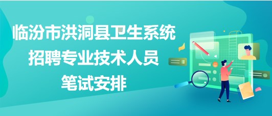 臨汾市洪洞縣衛(wèi)生系統(tǒng)2023年招聘專業(yè)技術(shù)人員筆試安排