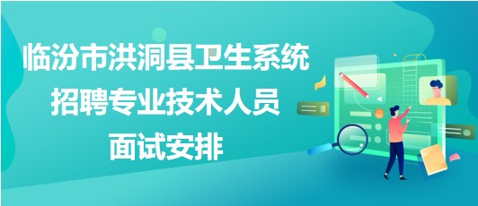 臨汾市洪洞縣衛(wèi)生系統(tǒng)2023年招聘專業(yè)技術(shù)人員面試安排