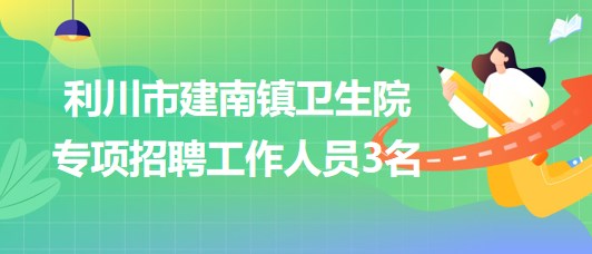 湖北省恩施州利川市建南鎮(zhèn)衛(wèi)生院2023年專項(xiàng)招聘工作人員3名