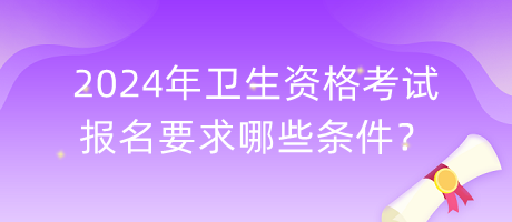 2024年衛(wèi)生資格考試報(bào)名要求哪些條件？