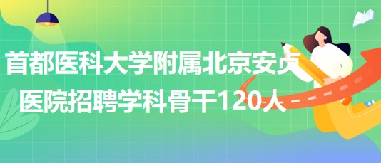 首都醫(yī)科大學(xué)附屬北京安貞醫(yī)院2023年招聘學(xué)科骨干120人