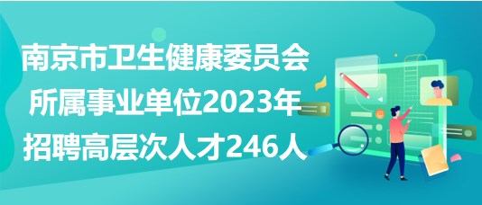 南京市衛(wèi)生健康委員會(huì)所屬事業(yè)單位2023年招聘高層次人才246人