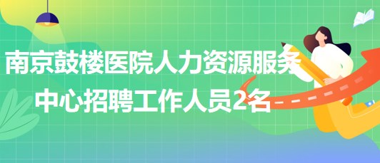 南京鼓樓醫(yī)院人力資源服務(wù)中心2023年招聘派遣制工作人員2名