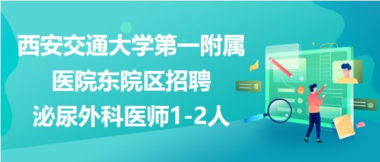 西安交通大學第一附屬醫(yī)院東院區(qū)招聘泌尿外科醫(yī)師1-2人