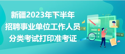 新疆2023年下半年招聘事業(yè)單位工作人員分類考試打印準(zhǔn)考證