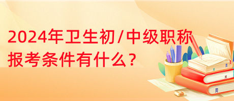 2024年衛(wèi)生初中級(jí)職稱報(bào)考條件有什么？