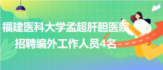 福建醫(yī)科大學(xué)孟超肝膽醫(yī)院2023年招聘編外工作人員4名