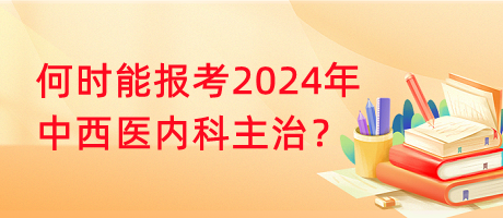 何時(shí)能報(bào)考2024年中西醫(yī)內(nèi)科主治？