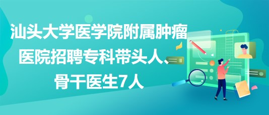 汕頭大學醫(yī)學院附屬腫瘤醫(yī)院招聘?？茙ь^人、骨干醫(yī)生7人