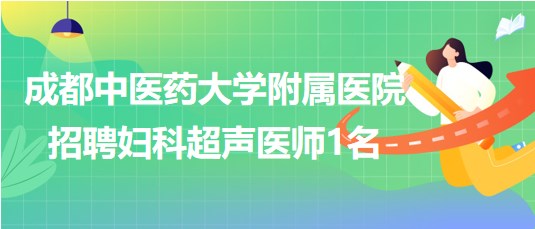 成都中醫(yī)藥大學附屬醫(yī)院2023年8月招聘婦科超聲醫(yī)師1名