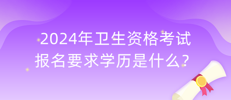 2024年衛(wèi)生資格考試報(bào)名要求學(xué)歷是什么？