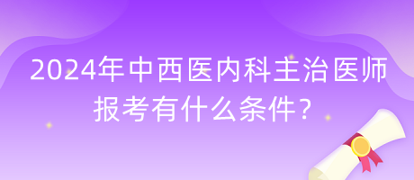 2024年中西醫(yī)內(nèi)科主治醫(yī)師報(bào)考有什么條件？