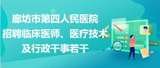 廊坊市第四人民醫(yī)院2023年招聘臨床醫(yī)師、醫(yī)療技術(shù)及行政干事若干